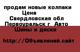 продам новые колпаки › Цена ­ 3 000 - Свердловская обл., Первоуральск г. Авто » Шины и диски   